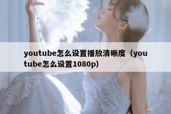youtube怎么设置播放清晰度（youtube怎么设置1080p） 第1张
