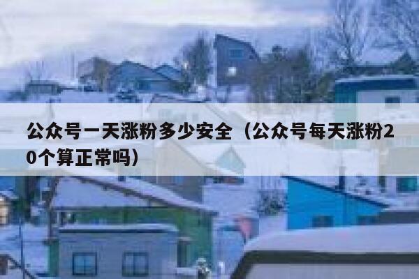 公众号一天涨粉多少安全（公众号每天涨粉20个算正常吗） 第1张