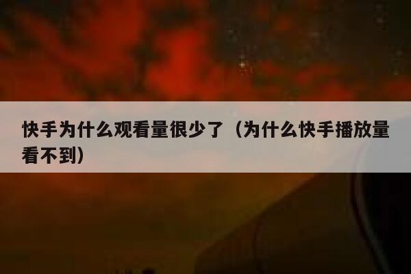 快手为什么观看量很少了（为什么快手播放量看不到） 第1张