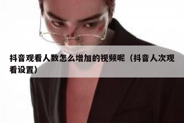 抖音观看人数怎么增加的视频呢（抖音人次观看设置） 第1张