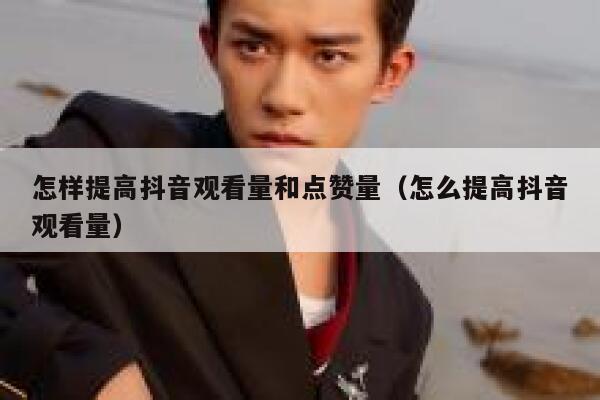 怎样提高抖音观看量和点赞量（怎么提高抖音观看量） 第1张