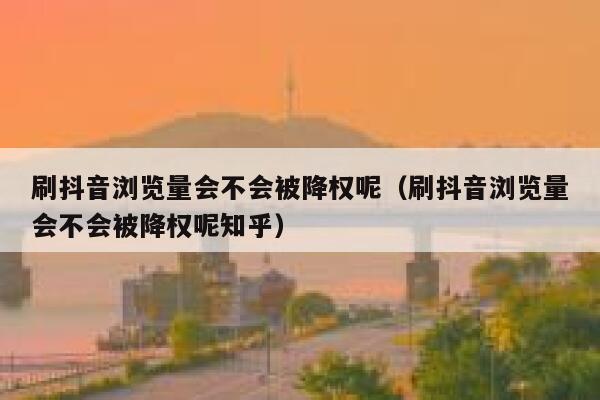 刷抖音浏览量会不会被降权呢（刷抖音浏览量会不会被降权呢知乎） 第1张