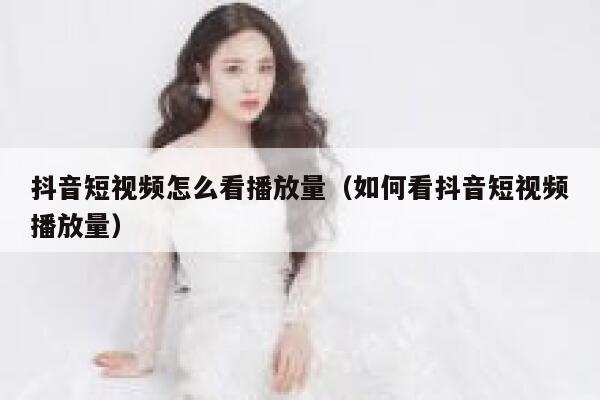 抖音短视频怎么看播放量（如何看抖音短视频播放量） 第1张