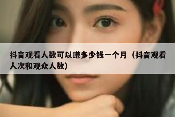 抖音观看人数可以赚多少钱一个月（抖音观看人次和观众人数） 第1张