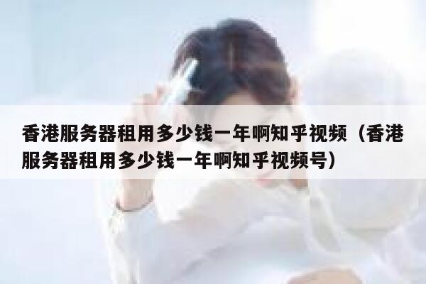 香港服务器租用多少钱一年啊知乎视频（香港服务器租用多少钱一年啊知乎视频号） 第1张