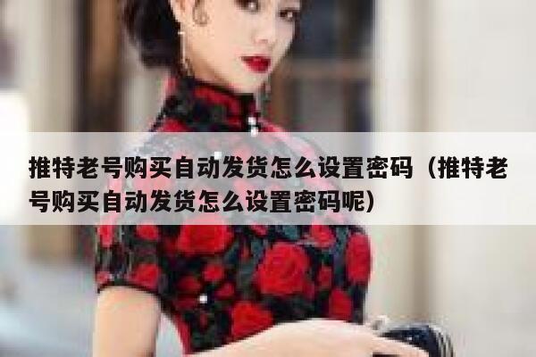 推特老号购买自动发货怎么设置密码（推特老号购买自动发货怎么设置密码呢） 第1张