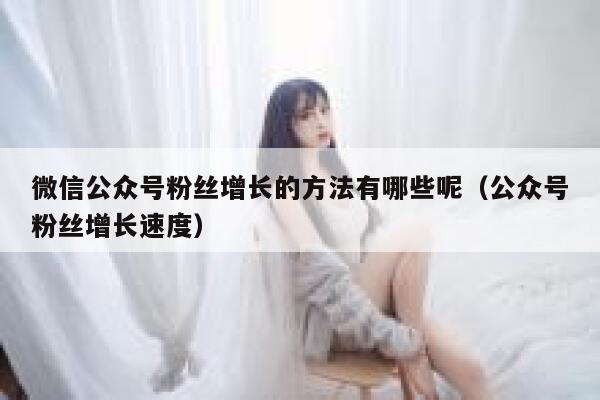 微信公众号粉丝增长的方法有哪些呢（公众号粉丝增长速度） 第1张