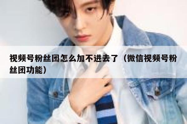 视频号粉丝团怎么加不进去了（微信视频号粉丝团功能） 第1张
