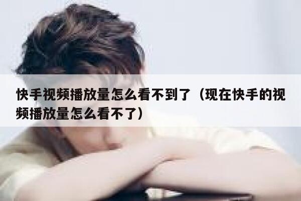 快手视频播放量怎么看不到了（现在快手的视频播放量怎么看不了） 第1张