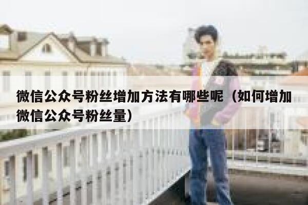 微信公众号粉丝增加方法有哪些呢（如何增加微信公众号粉丝量） 第1张