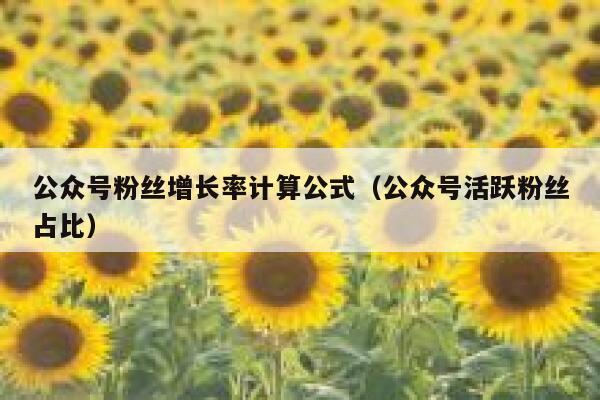 公众号粉丝增长率计算公式（公众号活跃粉丝占比） 第1张