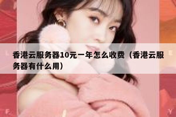 香港云服务器10元一年怎么收费（香港云服务器有什么用） 第1张