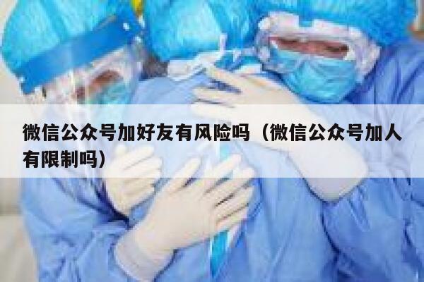 微信公众号加好友有风险吗（微信公众号加人有限制吗） 第1张