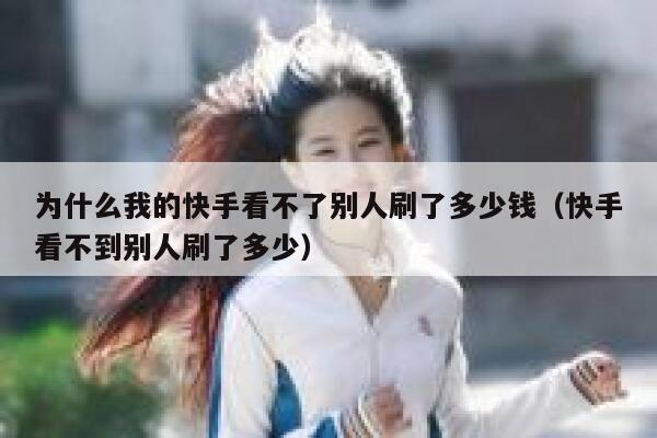 为什么我的快手看不了别人刷了多少钱（快手看不到别人刷了多少） 第1张
