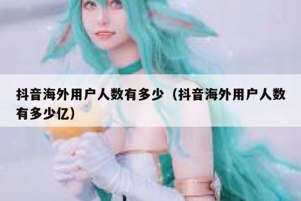 抖音海外用户人数有多少（抖音海外用户人数有多少亿） 第1张