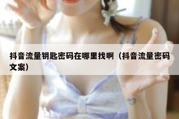 抖音流量钥匙密码在哪里找啊（抖音流量密码文案） 第1张