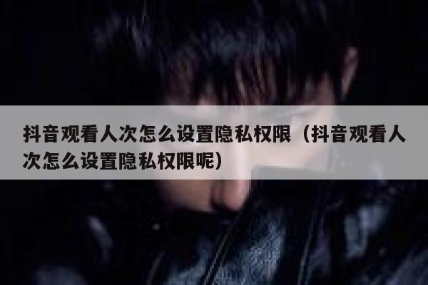 抖音观看人次怎么设置隐私权限（抖音观看人次怎么设置隐私权限呢） 第1张