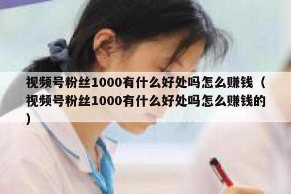 视频号粉丝1000有什么好处吗怎么赚钱（视频号粉丝1000有什么好处吗怎么赚钱的） 第1张