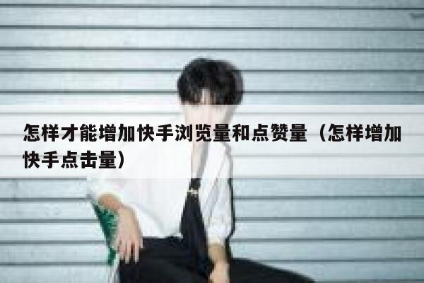 怎样才能增加快手浏览量和点赞量（怎样增加快手点击量） 第1张