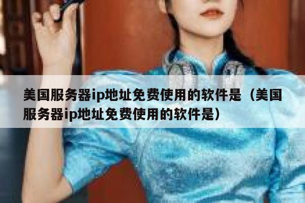 美国服务器ip地址免费使用的软件是（美国服务器ip地址免费使用的软件是） 第1张