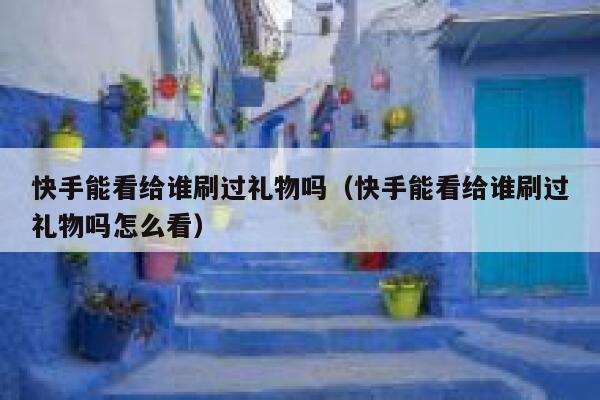 快手能看给谁刷过礼物吗（快手能看给谁刷过礼物吗怎么看） 第1张