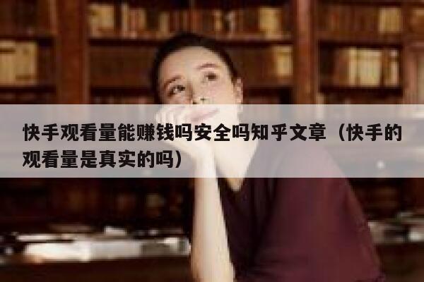 快手观看量能赚钱吗安全吗知乎文章（快手的观看量是真实的吗） 第1张