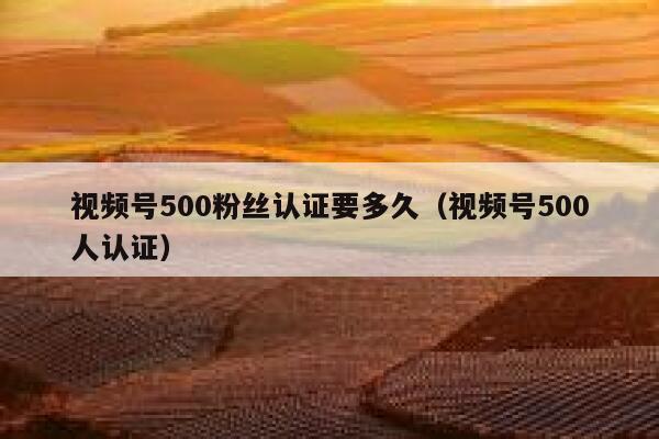 视频号500粉丝认证要多久（视频号500人认证） 第1张