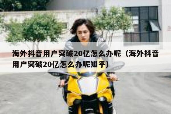 海外抖音用户突破20亿怎么办呢（海外抖音用户突破20亿怎么办呢知乎） 第1张