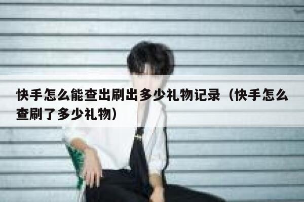 快手怎么能查出刷出多少礼物记录（快手怎么查刷了多少礼物） 第1张