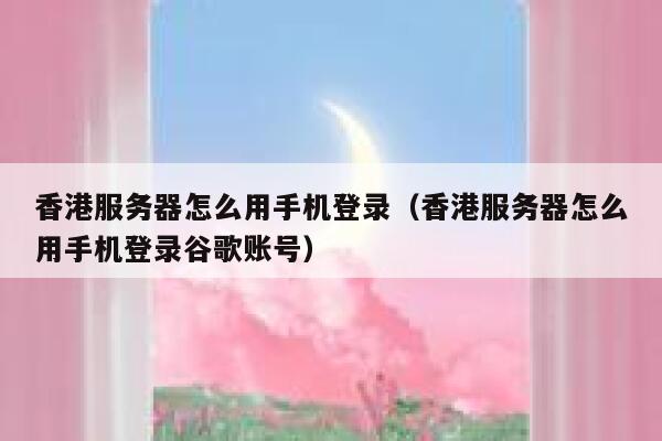 香港服务器怎么用手机登录（香港服务器怎么用手机登录谷歌账号） 第1张
