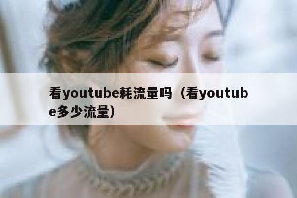 看youtube耗流量吗（看youtube多少流量） 第1张