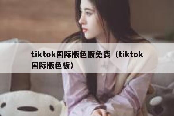 tiktok国际版色板免费（tiktok国际版色板） 第1张