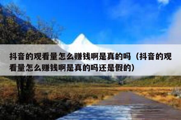 抖音的观看量怎么赚钱啊是真的吗（抖音的观看量怎么赚钱啊是真的吗还是假的） 第1张
