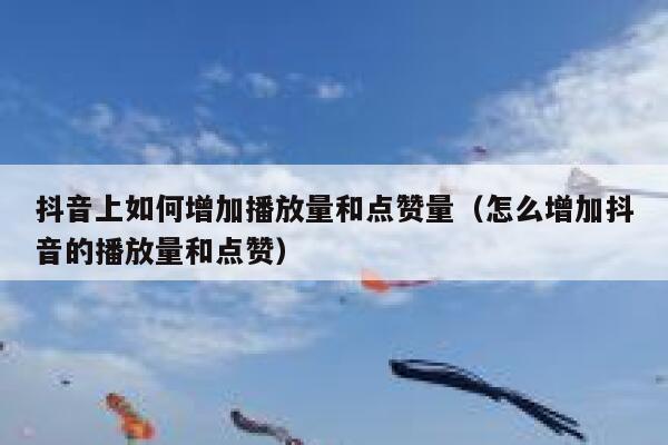 抖音上如何增加播放量和点赞量（怎么增加抖音的播放量和点赞） 第1张