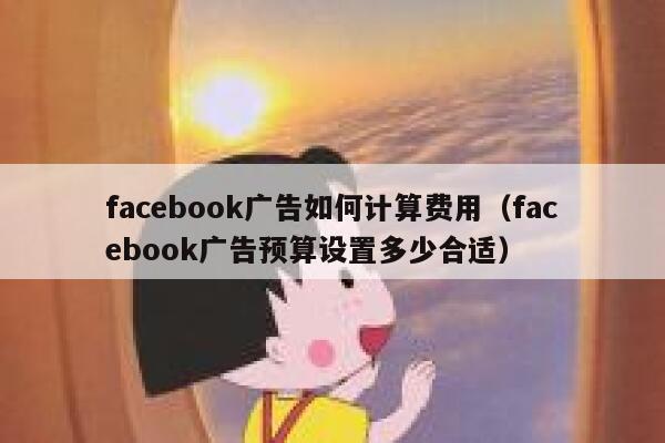 facebook广告如何计算费用（facebook广告预算设置多少合适） 第1张