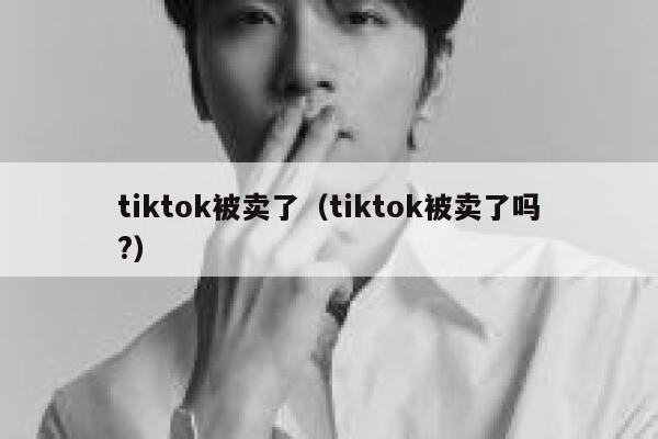 tiktok被卖了（tiktok被卖了吗?） 第1张