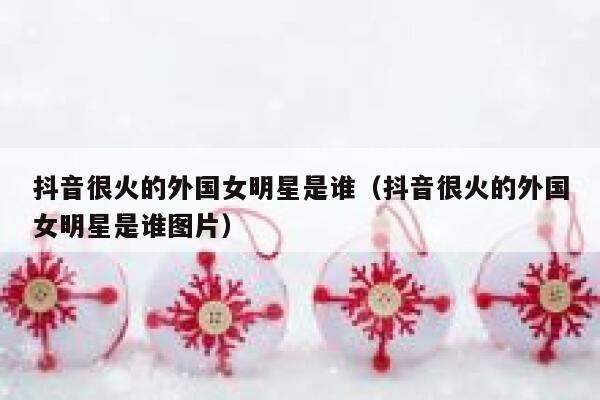 抖音很火的外国女明星是谁（抖音很火的外国女明星是谁图片） 第1张
