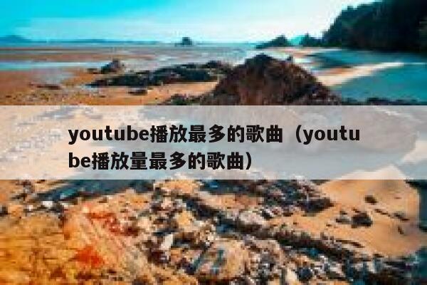 youtube播放最多的歌曲（youtube播放量最多的歌曲） 第1张