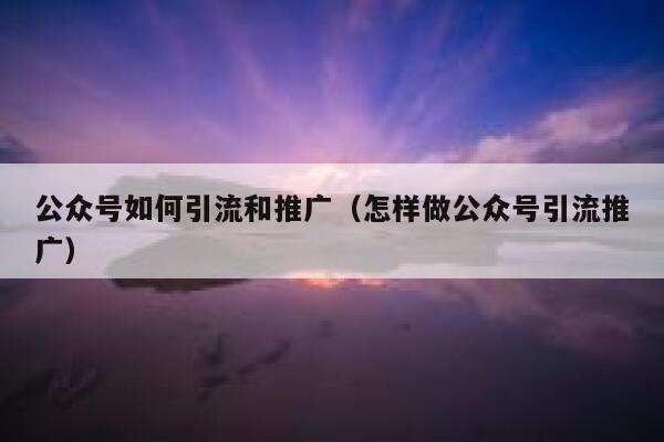 公众号如何引流和推广（怎样做公众号引流推广） 第1张