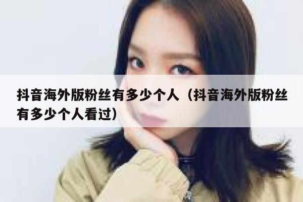 抖音海外版粉丝有多少个人（抖音海外版粉丝有多少个人看过） 第1张