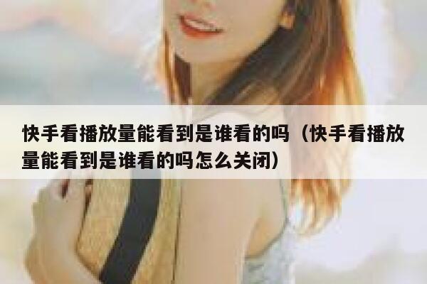 快手看播放量能看到是谁看的吗（快手看播放量能看到是谁看的吗怎么关闭） 第1张