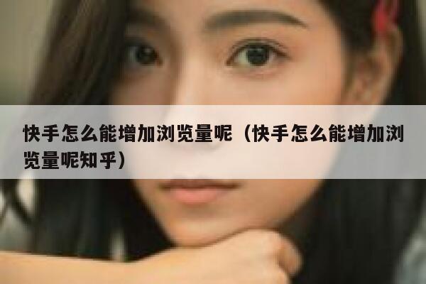 快手怎么能增加浏览量呢（快手怎么能增加浏览量呢知乎） 第1张