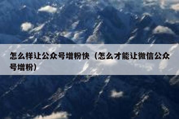 怎么样让公众号增粉快（怎么才能让微信公众号增粉） 第1张