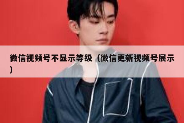 微信视频号不显示等级（微信更新视频号展示） 第1张