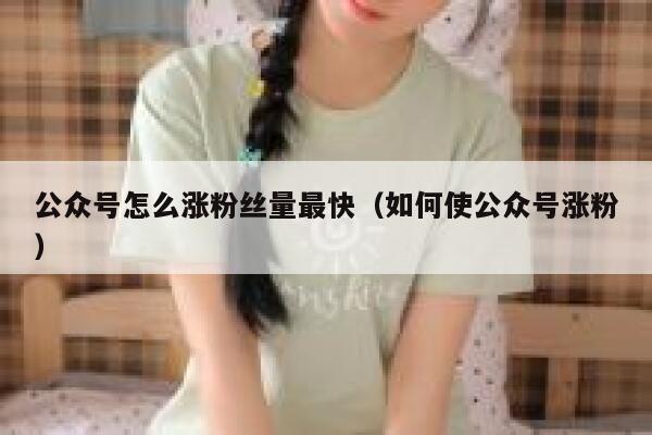 公众号怎么涨粉丝量最快（如何使公众号涨粉） 第1张