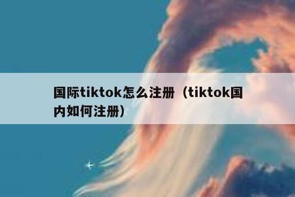 国际tiktok怎么注册（tiktok国内如何注册） 第1张
