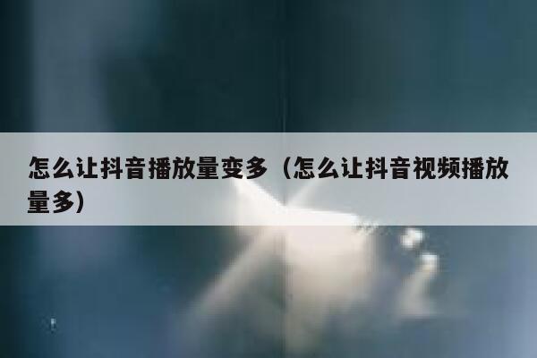 怎么让抖音播放量变多（怎么让抖音视频播放量多） 第1张