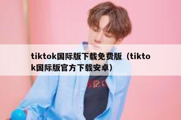 tiktok国际版下载免费版（tiktok国际版官方下载安卓） 第1张