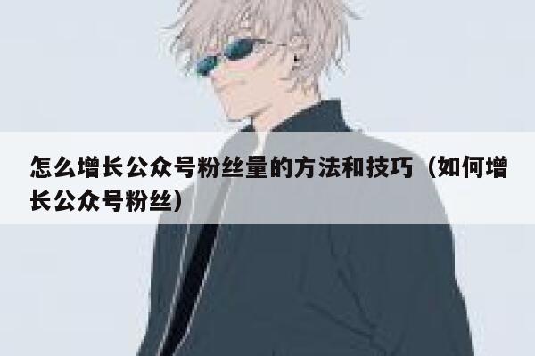 怎么增长公众号粉丝量的方法和技巧（如何增长公众号粉丝） 第1张