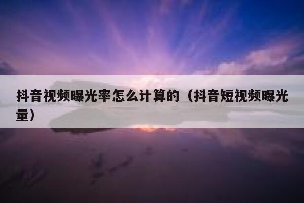 抖音视频曝光率怎么计算的（抖音短视频曝光量） 第1张